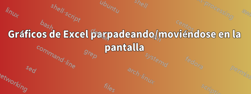 Gráficos de Excel parpadeando/moviéndose en la pantalla