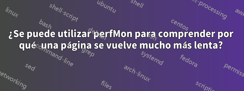 ¿Se puede utilizar perfMon para comprender por qué una página se vuelve mucho más lenta?