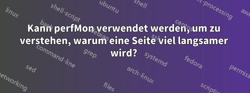 Kann perfMon verwendet werden, um zu verstehen, warum eine Seite viel langsamer wird?