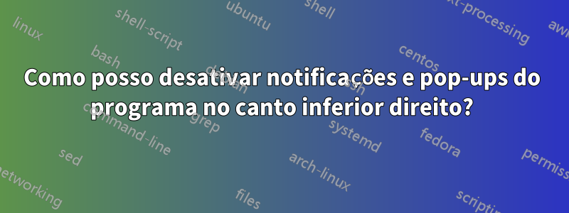 Como posso desativar notificações e pop-ups do programa no canto inferior direito?