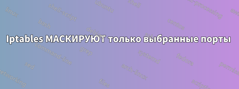 Iptables МАСКИРУЮТ только выбранные порты