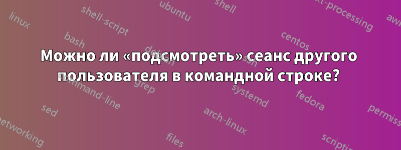 Можно ли «подсмотреть» сеанс другого пользователя в командной строке?