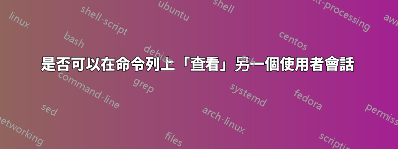 是否可以在命令列上「查看」另一個使用者會話