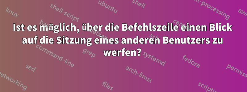 Ist es möglich, über die Befehlszeile einen Blick auf die Sitzung eines anderen Benutzers zu werfen?