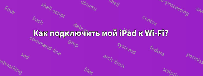 Как подключить мой iPad к Wi-Fi?