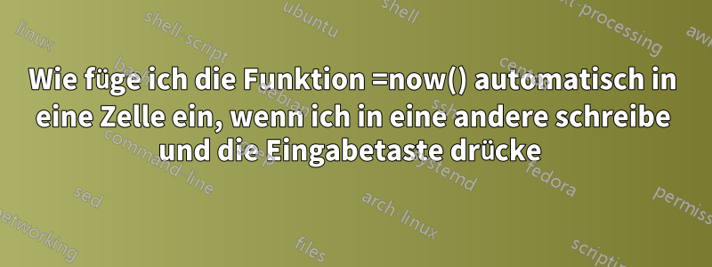 Wie füge ich die Funktion =now() automatisch in eine Zelle ein, wenn ich in eine andere schreibe und die Eingabetaste drücke 