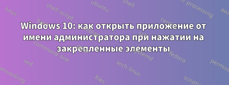 Windows 10: как открыть приложение от имени администратора при нажатии на закрепленные элементы