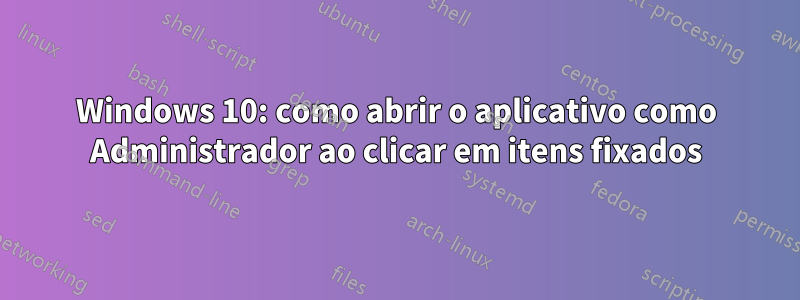 Windows 10: como abrir o aplicativo como Administrador ao clicar em itens fixados