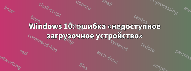 Windows 10: ошибка «недоступное загрузочное устройство»
