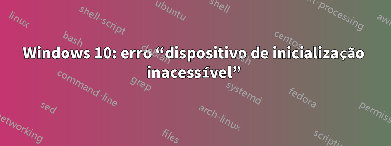 Windows 10: erro “dispositivo de inicialização inacessível”