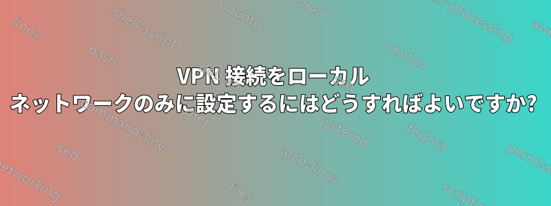 VPN 接続をローカル ネットワークのみに設定するにはどうすればよいですか?