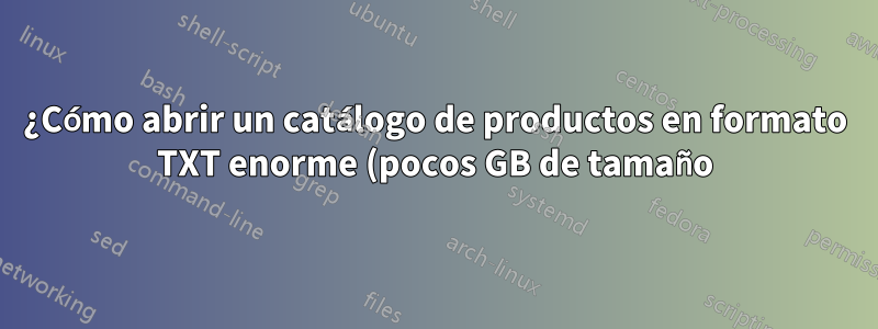 ¿Cómo abrir un catálogo de productos en formato TXT enorme (pocos GB de tamaño)?