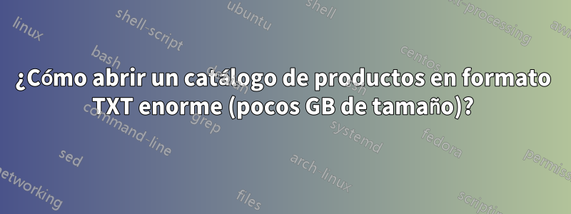 ¿Cómo abrir un catálogo de productos en formato TXT enorme (pocos GB de tamaño)?