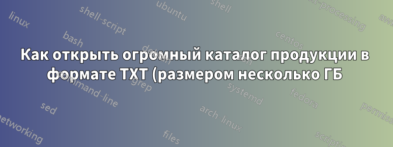Как открыть огромный каталог продукции в формате TXT (размером несколько ГБ)?
