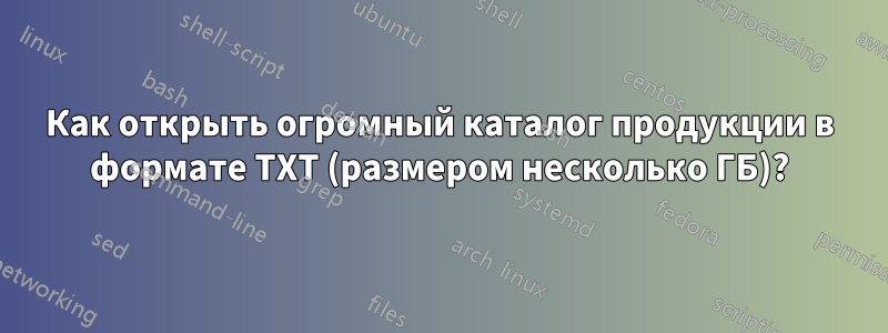 Как открыть огромный каталог продукции в формате TXT (размером несколько ГБ)?