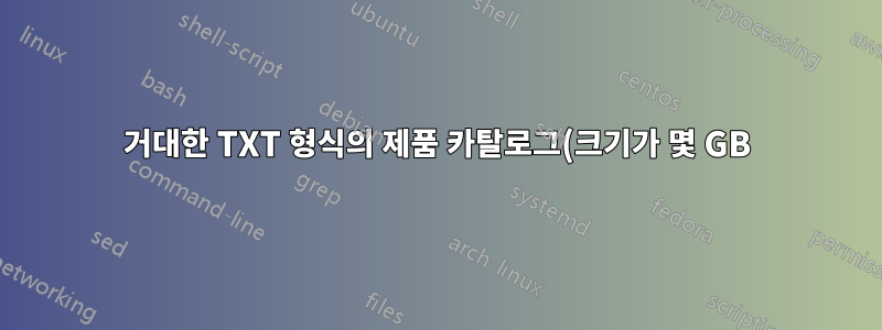 거대한 TXT 형식의 제품 카탈로그(크기가 몇 GB)를 여는 방법은 무엇입니까?