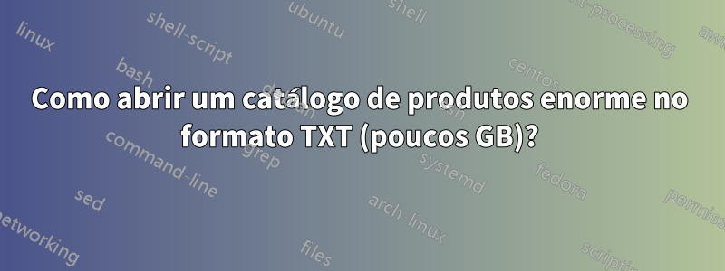 Como abrir um catálogo de produtos enorme no formato TXT (poucos GB)?