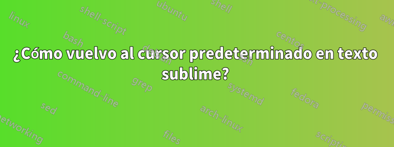 ¿Cómo vuelvo al cursor predeterminado en texto sublime?