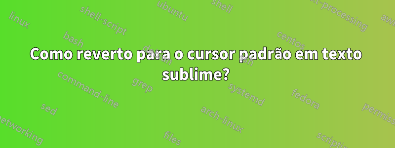 Como reverto para o cursor padrão em texto sublime?