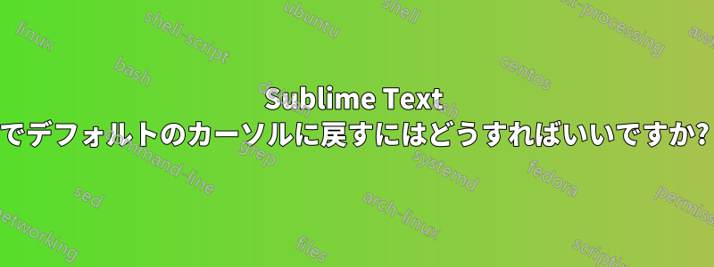 Sublime Text でデフォルトのカーソルに戻すにはどうすればいいですか?