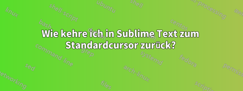 Wie kehre ich in Sublime Text zum Standardcursor zurück?