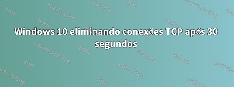 Windows 10 eliminando conexões TCP após 30 segundos