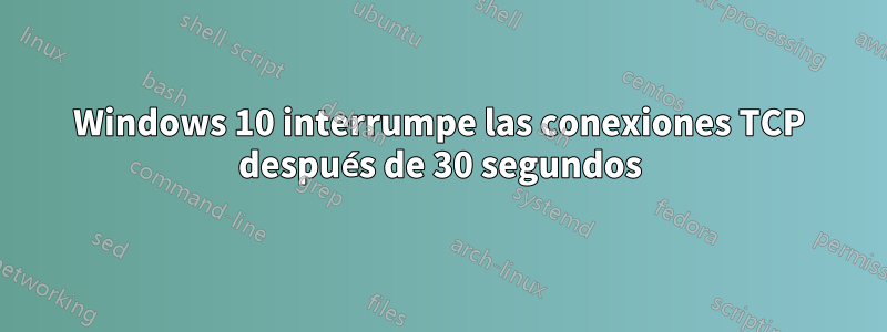 Windows 10 interrumpe las conexiones TCP después de 30 segundos