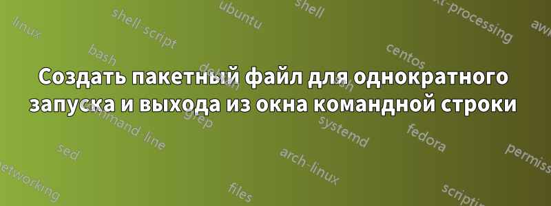 Создать пакетный файл для однократного запуска и выхода из окна командной строки
