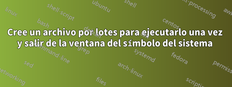 Cree un archivo por lotes para ejecutarlo una vez y salir de la ventana del símbolo del sistema
