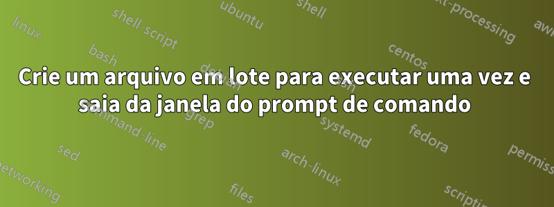 Crie um arquivo em lote para executar uma vez e saia da janela do prompt de comando