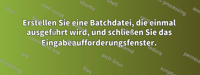 Erstellen Sie eine Batchdatei, die einmal ausgeführt wird, und schließen Sie das Eingabeaufforderungsfenster.