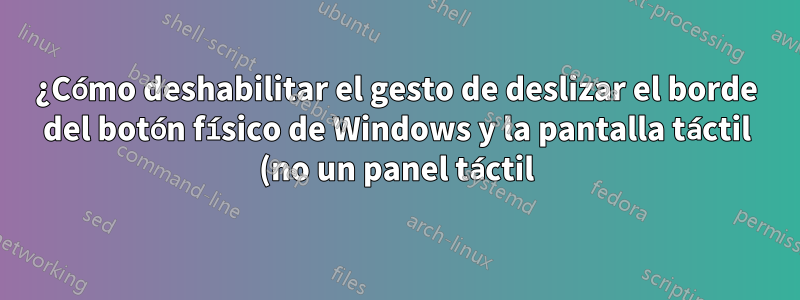 ¿Cómo deshabilitar el gesto de deslizar el borde del botón físico de Windows y la pantalla táctil (no un panel táctil) en tabletas con Windows 10?