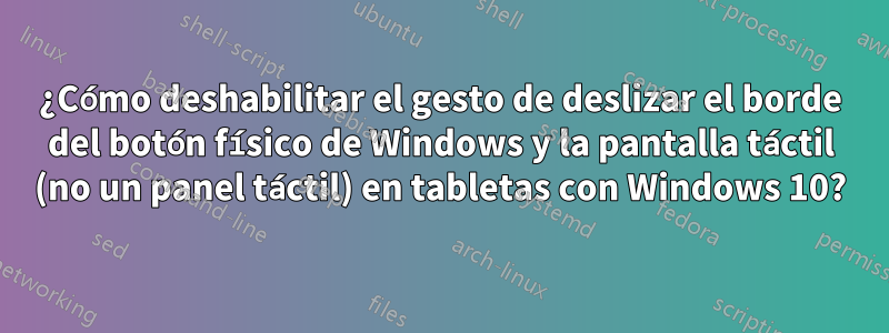 ¿Cómo deshabilitar el gesto de deslizar el borde del botón físico de Windows y la pantalla táctil (no un panel táctil) en tabletas con Windows 10?