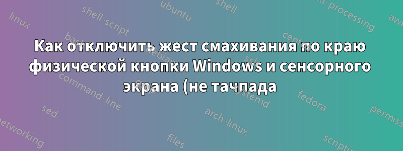 Как отключить жест смахивания по краю физической кнопки Windows и сенсорного экрана (не тачпада) на планшетах с Windows 10?