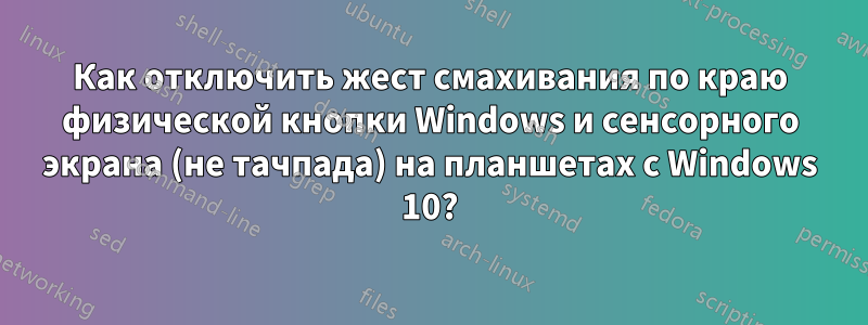 Как отключить жест смахивания по краю физической кнопки Windows и сенсорного экрана (не тачпада) на планшетах с Windows 10?