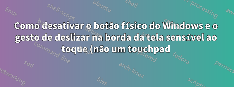 Como desativar o botão físico do Windows e o gesto de deslizar na borda da tela sensível ao toque (não um touchpad) em tablets Windows 10?