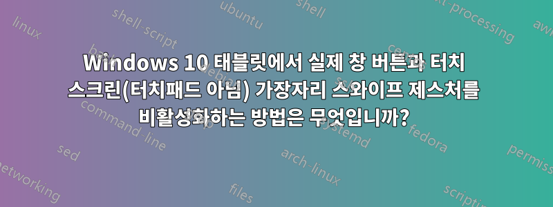 Windows 10 태블릿에서 실제 창 버튼과 터치 스크린(터치패드 아님) 가장자리 스와이프 제스처를 비활성화하는 방법은 무엇입니까?