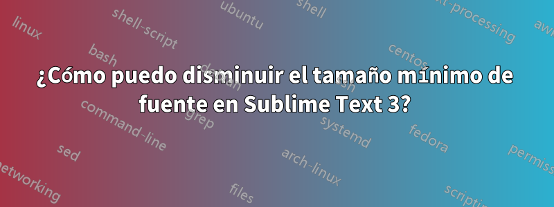 ¿Cómo puedo disminuir el tamaño mínimo de fuente en Sublime Text 3?