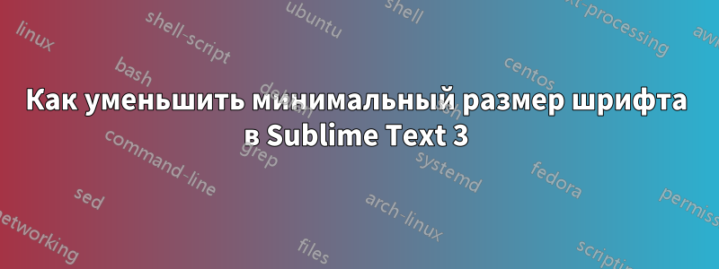 Как уменьшить минимальный размер шрифта в Sublime Text 3