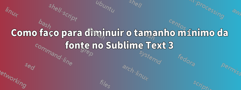 Como faço para diminuir o tamanho mínimo da fonte no Sublime Text 3