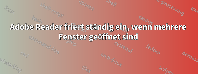 Adobe Reader friert ständig ein, wenn mehrere Fenster geöffnet sind