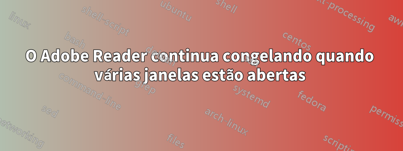O Adobe Reader continua congelando quando várias janelas estão abertas