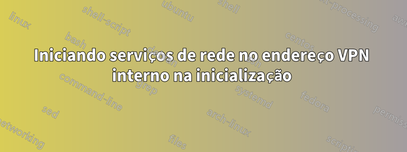 Iniciando serviços de rede no endereço VPN interno na inicialização