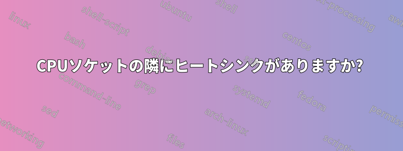 CPUソケットの隣にヒートシンクがありますか?
