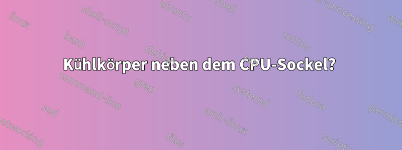 Kühlkörper neben dem CPU-Sockel?