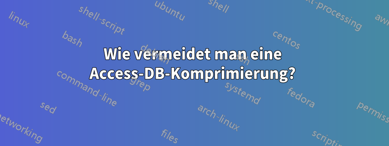 Wie vermeidet man eine Access-DB-Komprimierung?