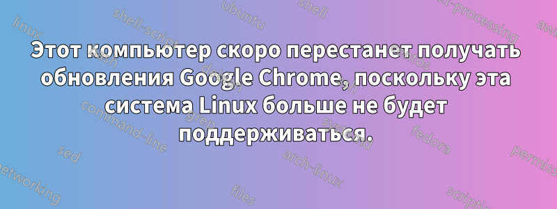 Этот компьютер скоро перестанет получать обновления Google Chrome, поскольку эта система Linux больше не будет поддерживаться.