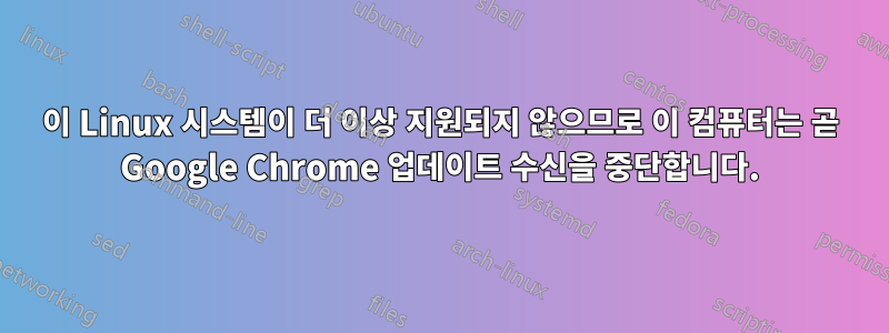 이 Linux 시스템이 더 이상 지원되지 않으므로 이 컴퓨터는 곧 Google Chrome 업데이트 수신을 중단합니다.