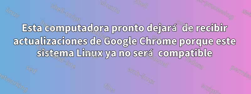 Esta computadora pronto dejará de recibir actualizaciones de Google Chrome porque este sistema Linux ya no será compatible