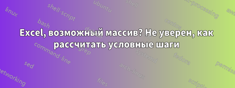 Excel, возможный массив? Не уверен, как рассчитать условные шаги